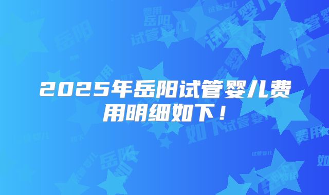 2025年岳阳试管婴儿费用明细如下！