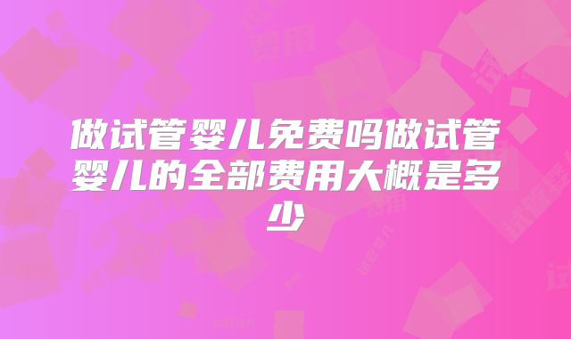 做试管婴儿免费吗做试管婴儿的全部费用大概是多少