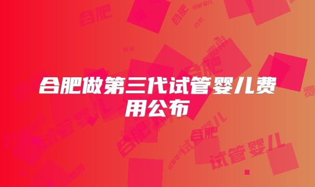 合肥做第三代试管婴儿费用公布