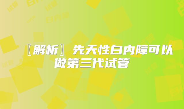 〖解析〗先天性白内障可以做第三代试管