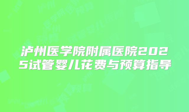 泸州医学院附属医院2025试管婴儿花费与预算指导