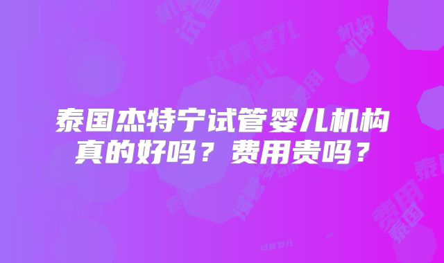 泰国杰特宁试管婴儿机构真的好吗？费用贵吗？