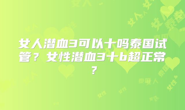 女人潜血3可以十吗泰国试管？女性潜血3十b超正常？