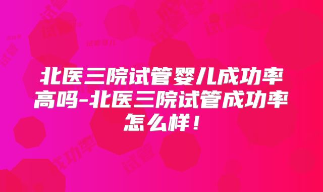 北医三院试管婴儿成功率高吗-北医三院试管成功率怎么样！
