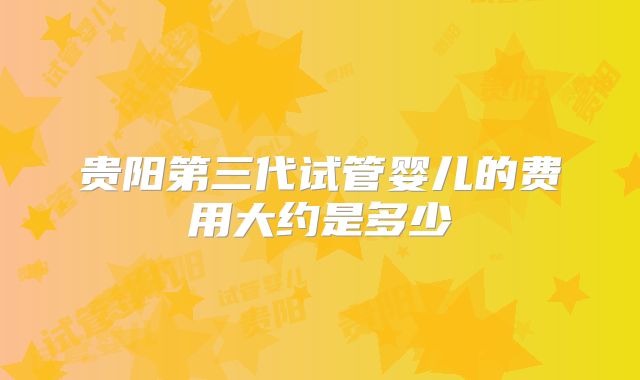 贵阳第三代试管婴儿的费用大约是多少