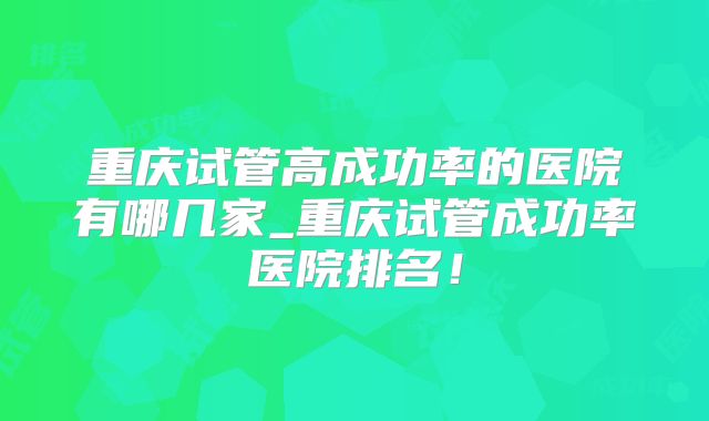 重庆试管高成功率的医院有哪几家_重庆试管成功率医院排名！