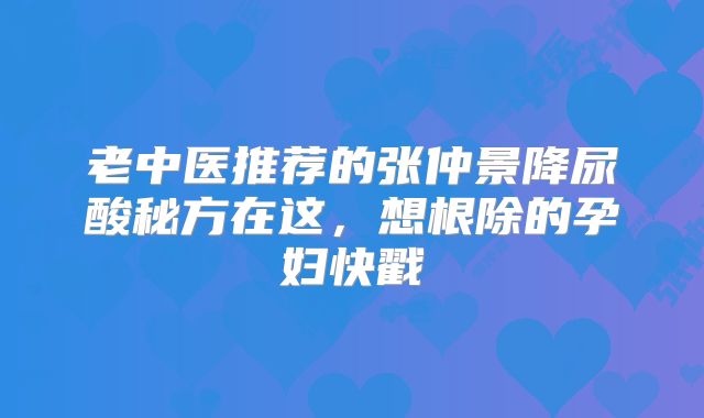 老中医推荐的张仲景降尿酸秘方在这,想根除的孕妇快戳