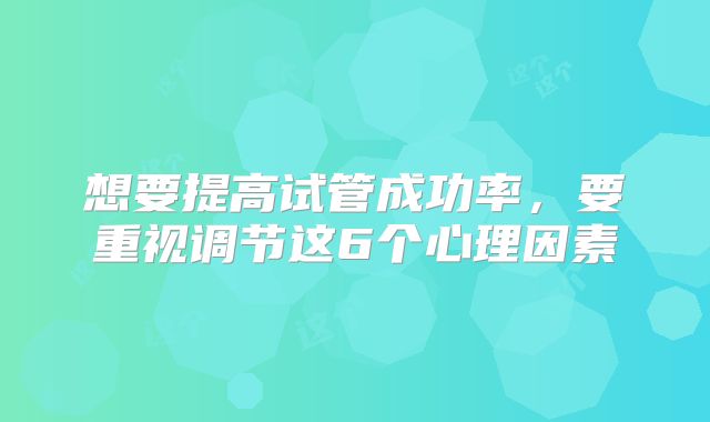 想要提高试管成功率，要重视调节这6个心理因素