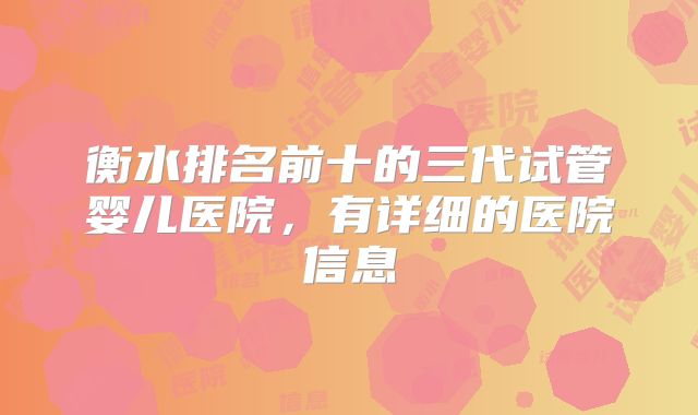 衡水排名前十的三代试管婴儿医院，有详细的医院信息