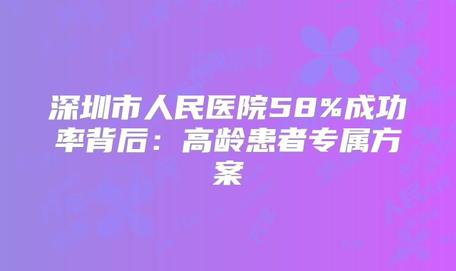 深圳市人民医院58%成功率背后：高龄患者专属方案