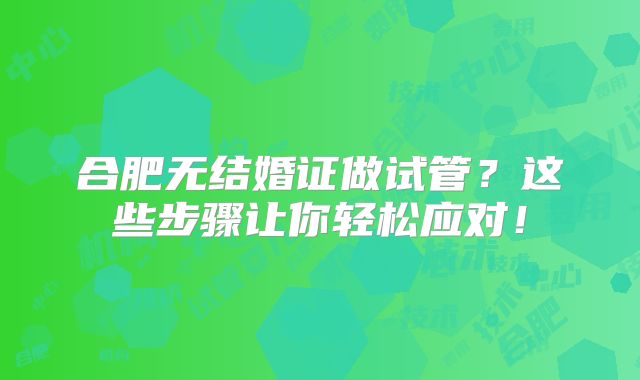 合肥无结婚证做试管？这些步骤让你轻松应对！