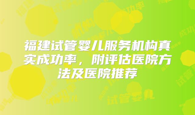 福建试管婴儿服务机构真实成功率,附评估医院方法及医院推荐
