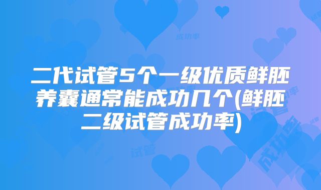 二代试管5个一级优质鲜胚养囊通常能成功几个(鲜胚二级试管成功率)