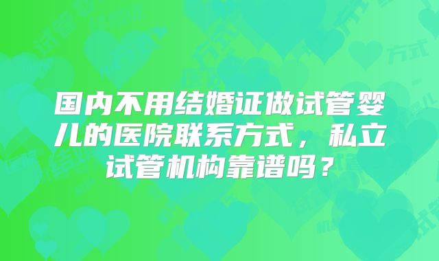 国内不用结婚证做试管婴儿的医院联系方式,私立试管机构靠谱吗?