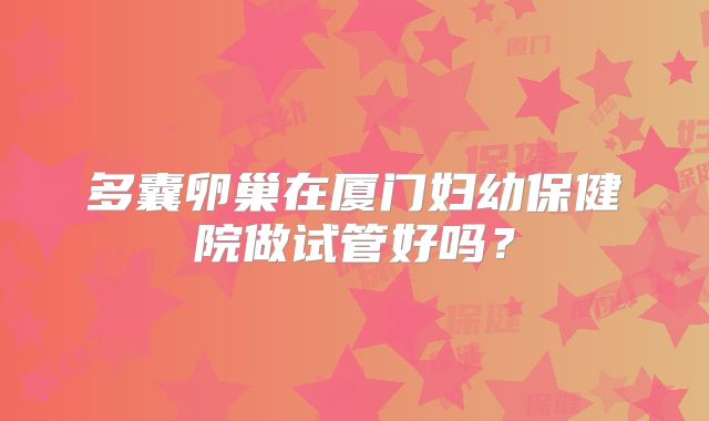多囊卵巢在厦门妇幼保健院做试管好吗？