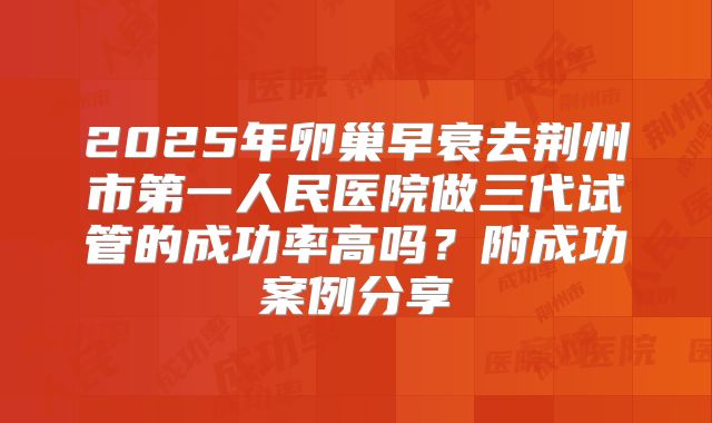 2025年卵巢早衰去荆州市第一人民医院做三代试管的成功率高吗？附成功案例分享