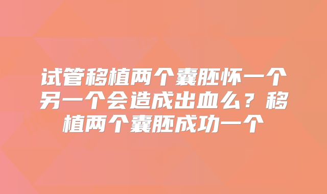 试管移植两个囊胚怀一个另一个会造成出血么?移植两个囊胚成功一个