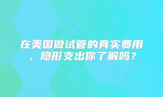 在美国做试管的真实费用,隐形支出你了解吗?