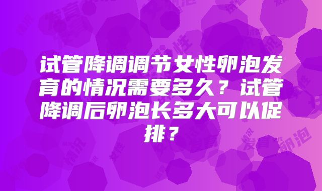 试管降调调节女性卵泡发育的情况需要多久？试管降调后卵泡长多大可以促排？