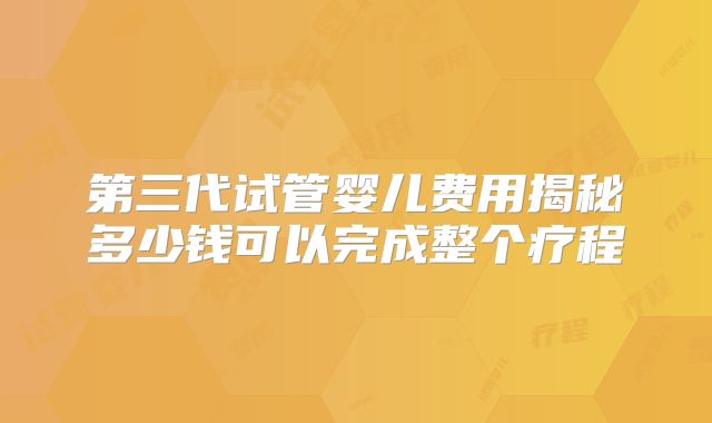 第三代试管婴儿费用揭秘多少钱可以完成整个疗程