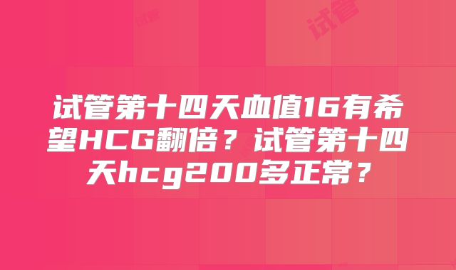 试管第十四天血值16有希望HCG翻倍？试管第十四天hcg200多正常？