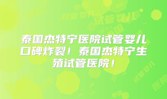 泰国杰特宁医院试管婴儿口碑炸裂！泰国杰特宁生殖试管医院！