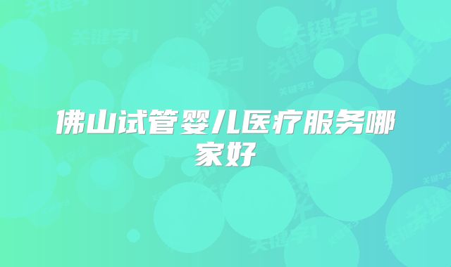 佛山试管婴儿医疗服务哪家好