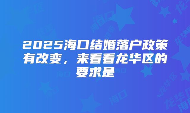 2025海口结婚落户政策有改变,来看看龙华区的要求是