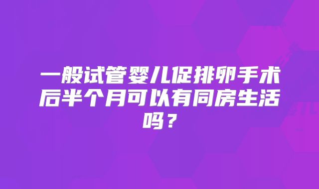 一般试管婴儿促排卵手术后半个月可以有同房生活吗?