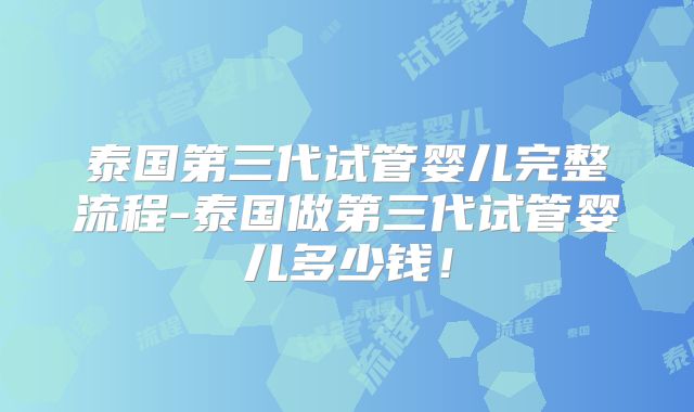 泰国第三代试管婴儿完整流程-泰国做第三代试管婴儿多少钱！