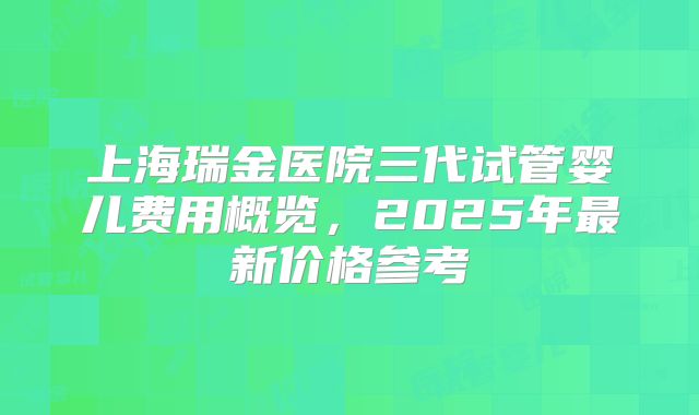 上海瑞金医院三代试管婴儿费用概览，2025年最新价格参考