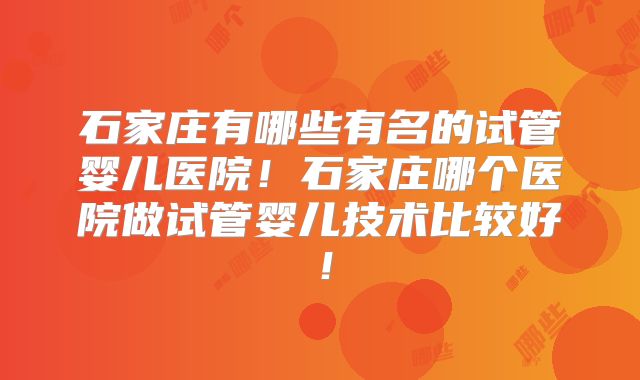 石家庄有哪些有名的试管婴儿医院!石家庄哪个医院做试管婴儿技术比较好!