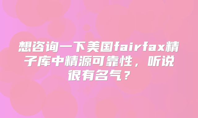 想咨询一下美国fairfax精子库中精源可靠性，听说很有名气？