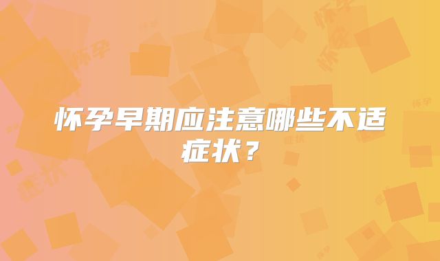 怀孕早期应注意哪些不适症状？