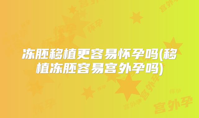 冻胚移植更容易怀孕吗(移植冻胚容易宫外孕吗)