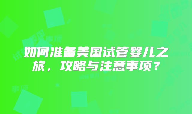如何准备美国试管婴儿之旅，攻略与注意事项？