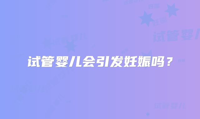 试管婴儿会引发妊娠吗？
