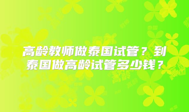 高龄教师做泰国试管？到泰国做高龄试管多少钱？
