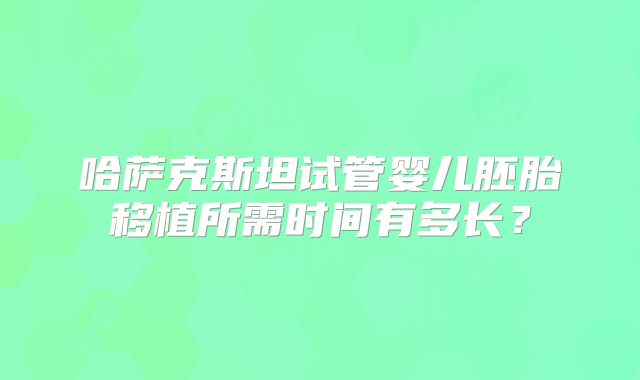 哈萨克斯坦试管婴儿胚胎移植所需时间有多长?