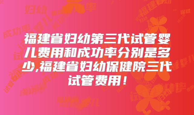 福建省妇幼第三代试管婴儿费用和成功率分别是多少,福建省妇幼保健院三代试管费用！