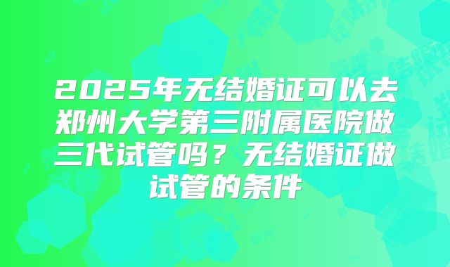 2025年无结婚证可以去郑州大学第三附属医院做三代试管吗?无结婚证做试管的条件