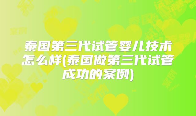 泰国第三代试管婴儿技术怎么样(泰国做第三代试管成功的案例)