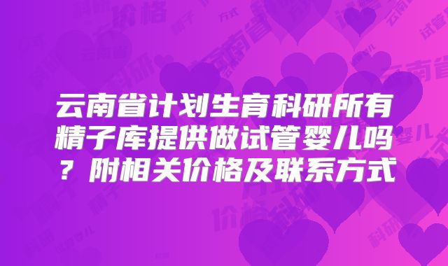云南省计划生育科研所有精子库提供做试管婴儿吗？附相关价格及联系方式