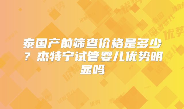 泰国产前筛查价格是多少？杰特宁试管婴儿优势明显吗