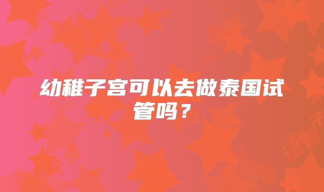 幼稚子宫可以去做泰国试管吗？