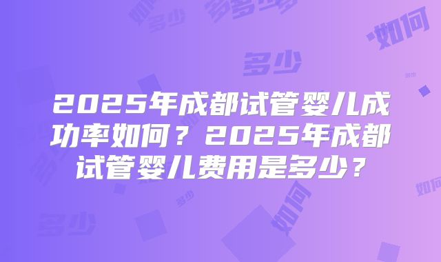 2025年成都试管婴儿成功率如何？2025年成都试管婴儿费用是多少？