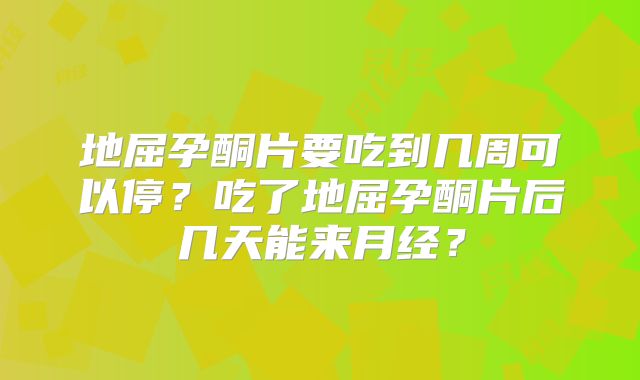 地屈孕酮片要吃到几周可以停?吃了地屈孕酮片后几天能来月经?