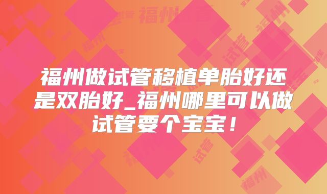 福州做试管移植单胎好还是双胎好_福州哪里可以做试管要个宝宝！
