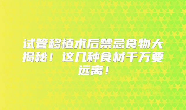 试管移植术后禁忌食物大揭秘！这几种食材千万要远离！