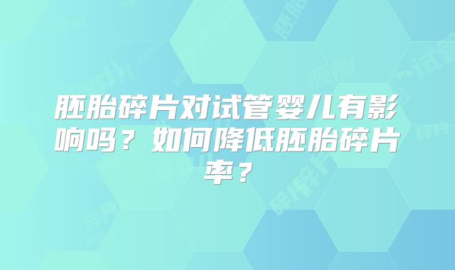 胚胎碎片对试管婴儿有影响吗？如何降低胚胎碎片率？